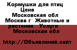 Кормушки для птиц › Цена ­ 4 000 - Московская обл., Москва г. Животные и растения » Услуги   . Московская обл.